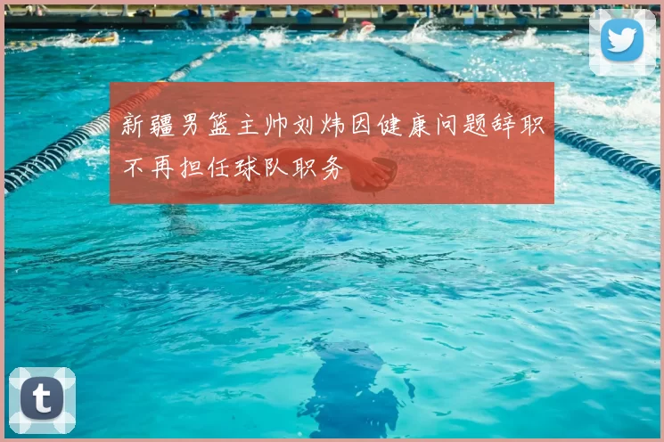 新疆男篮主帅刘炜因健康问题辞职不再担任球队职务