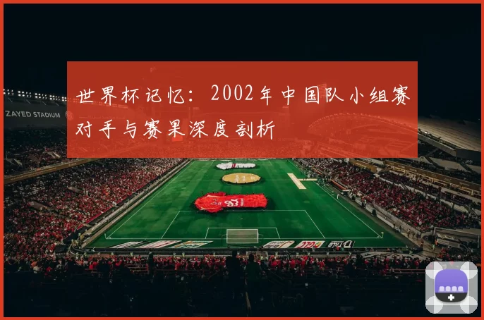 世界杯记忆:2002年中国队小组赛对手与赛果深度剖析