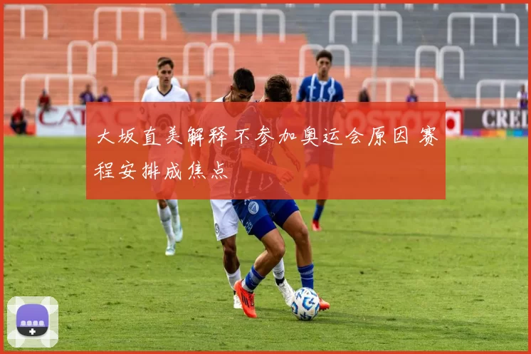 大坂直美解释不参加奥运会原因 赛程安排成焦点