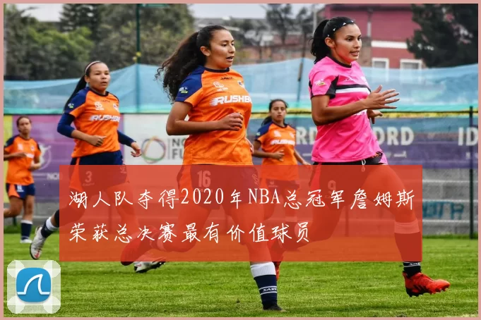 湖人队夺得2020年NBA总冠军詹姆斯荣获总决赛最有价值球员