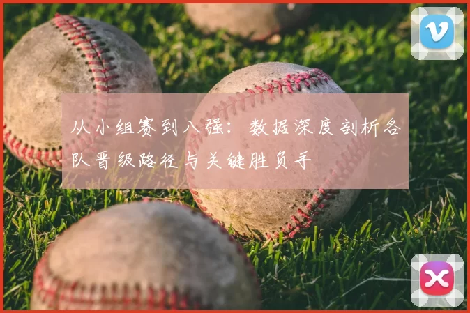 从小组赛到八强：数据深度剖析各队晋级路径与关键胜负手