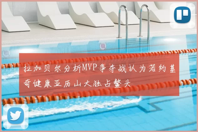 拉加贝尔分析MVP争夺战认为若约基奇健康亚历山大独占鳌头