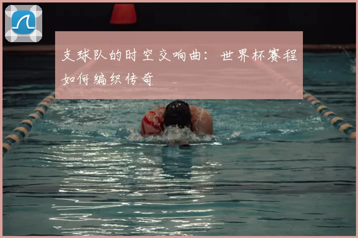 支球队的时空交响曲:世界杯赛程如何编织传奇