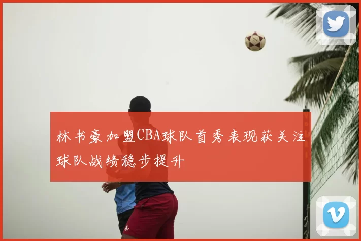 林书豪加盟CBA球队首秀表现获关注球队战绩稳步提升