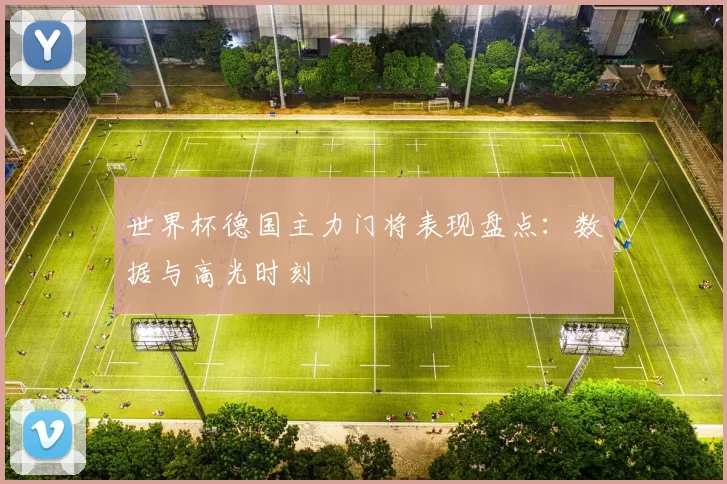 世界杯德国主力门将表现盘点:数据与高光时刻