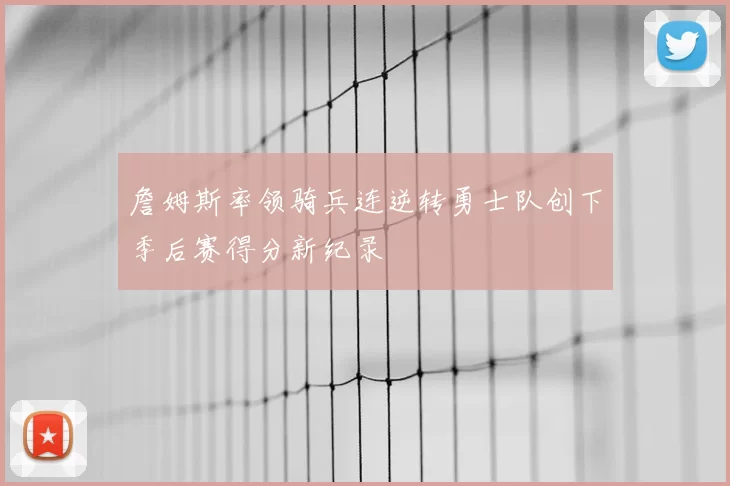 詹姆斯率领骑兵连逆转勇士队创下季后赛得分新纪录
