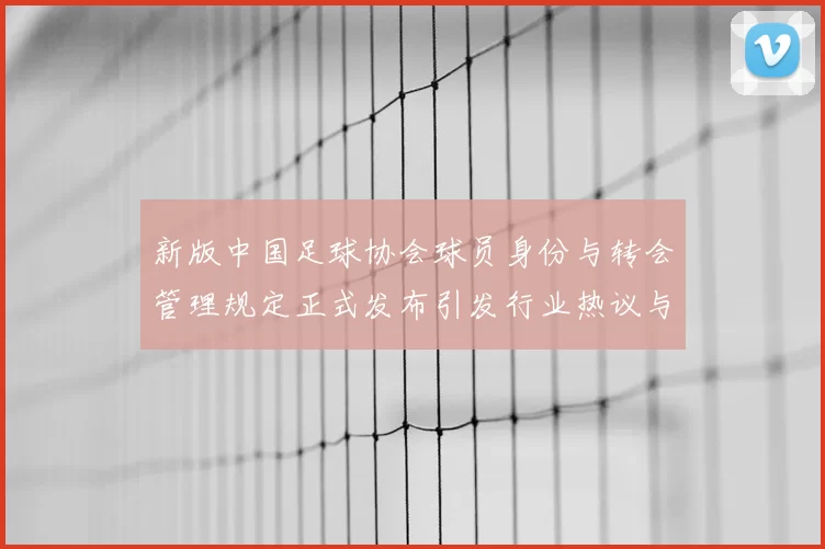 新版中国足球协会球员身份与转会管理规定正式发布引发行业热议与期待