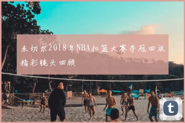 米切尔2018年NBA扣篮大赛夺冠回放精彩镜头回顾