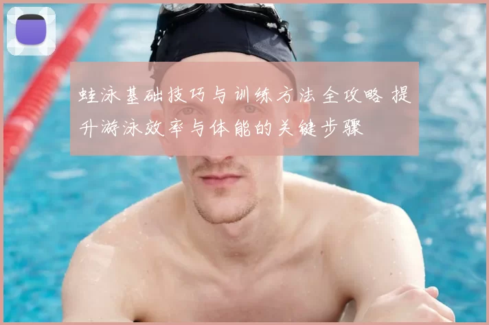 蛙泳基础技巧与训练方法全攻略 提升游泳效率与体能的关键步骤