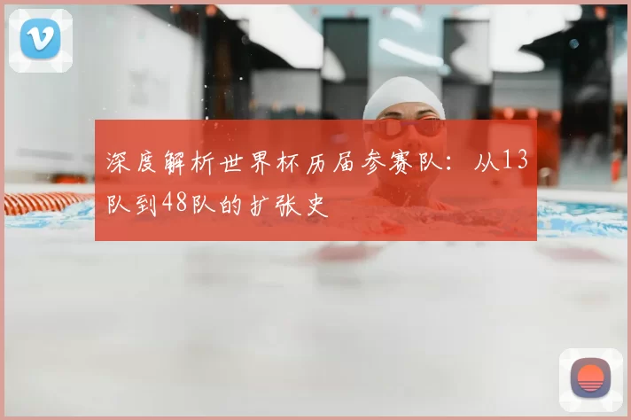 深度解析世界杯历届参赛队:从13队到48队的扩张史