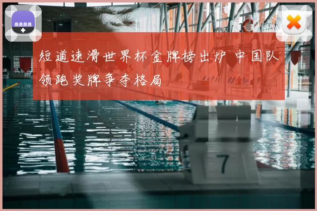 短道速滑世界杯金牌榜出炉 中国队领跑奖牌争夺格局