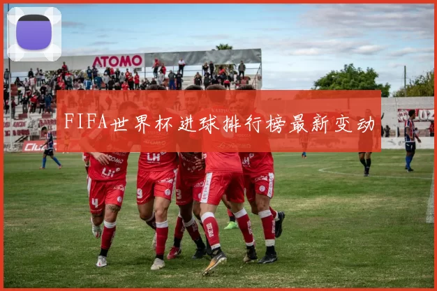 FIFA世界杯进球排行榜最新变动