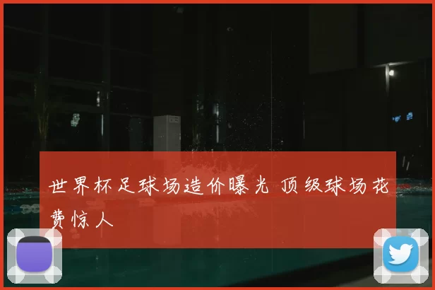 世界杯足球场造价曝光 顶级球场花费惊人