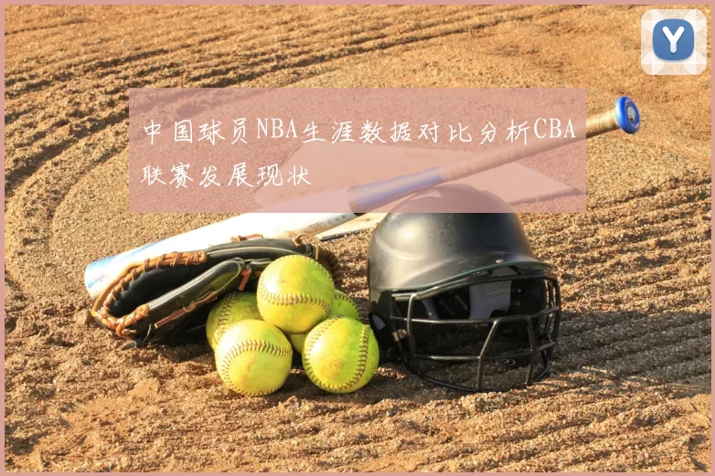 中国球员NBA生涯数据对比分析CBA联赛发展现状