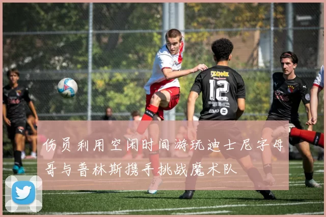 伤员利用空闲时间游玩迪士尼字母哥与普林斯携手挑战魔术队