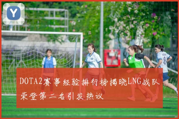 DOTA2赛事经验排行榜揭晓LNG战队荣登第二名引发热议