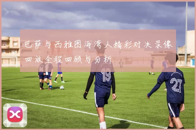 巴萨与西雅图海湾人精彩对决录像回放全程回顾与分析