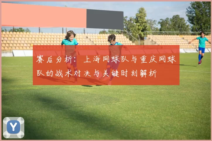赛后分析：上海网球队与重庆网球队的战术对决与关键时刻解析