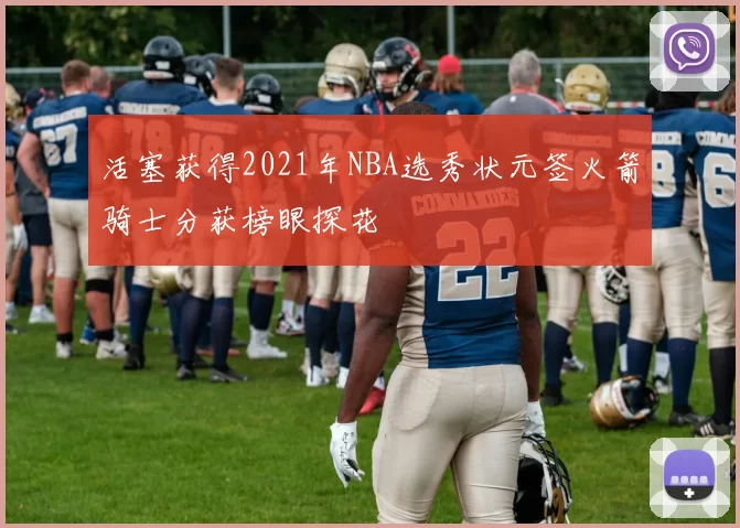 活塞获得2021年NBA选秀状元签火箭骑士分获榜眼探花