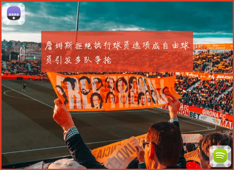 詹姆斯拒绝执行球员选项成自由球员引发多队争抢