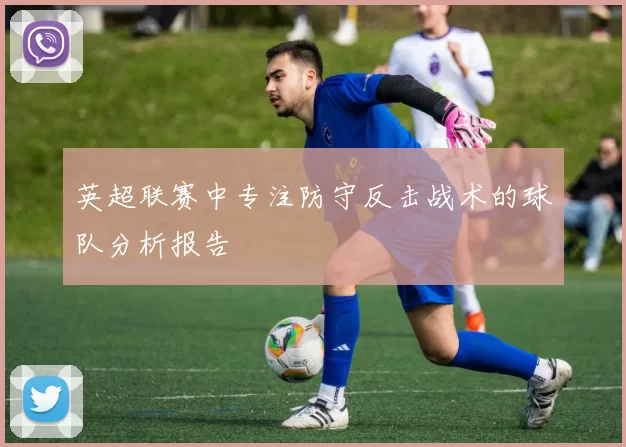 英超联赛中专注防守反击战术的球队分析报告