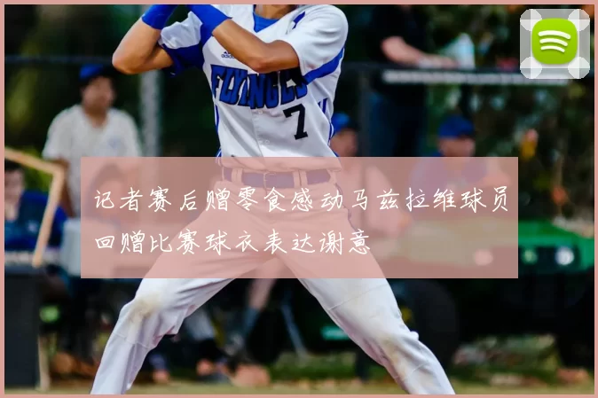 记者赛后赠零食感动马兹拉维球员回赠比赛球衣表达谢意