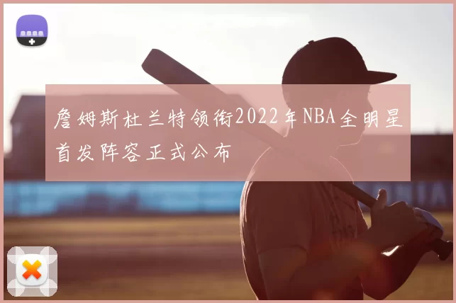 詹姆斯杜兰特领衔2022年NBA全明星首发阵容正式公布
