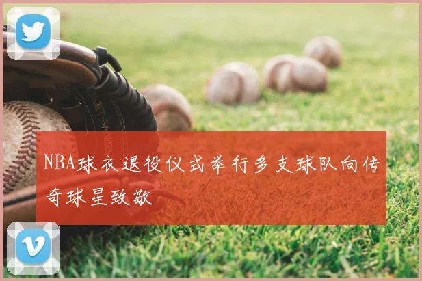 NBA球衣退役仪式举行多支球队向传奇球星致敬