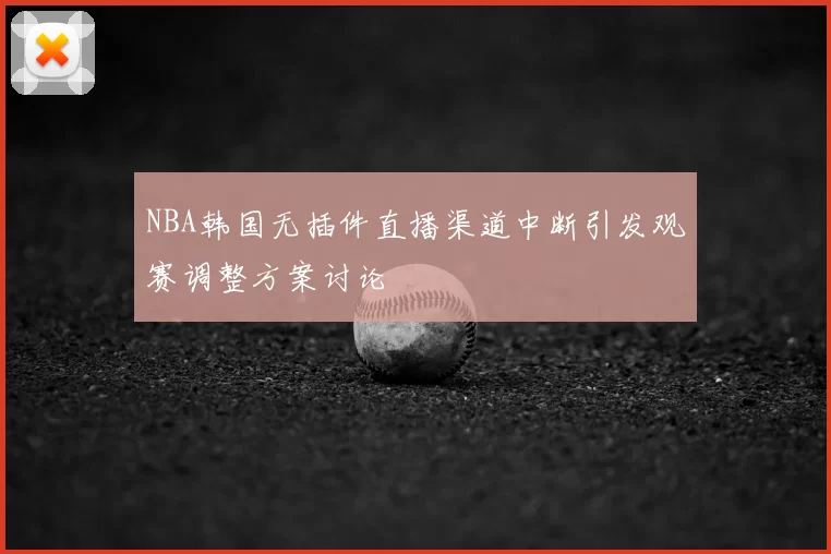 NBA韩国无插件直播渠道中断引发观赛调整方案讨论