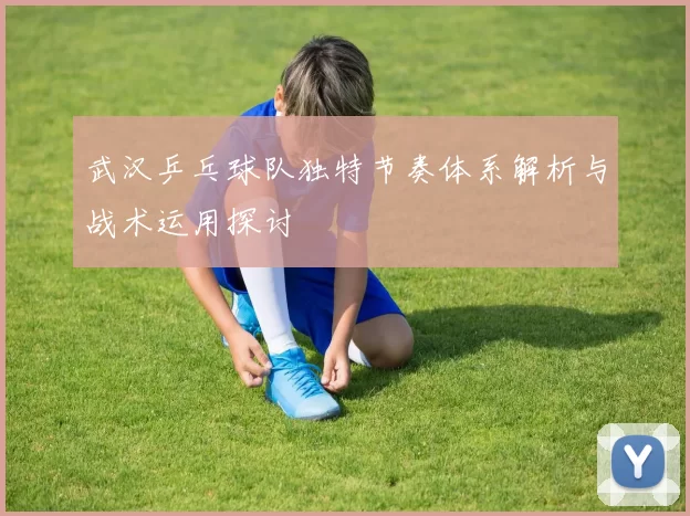 武汉乒乓球队独特节奏体系解析与战术运用探讨