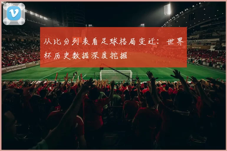 从比分列表看足球格局变迁：世界杯历史数据深度挖掘