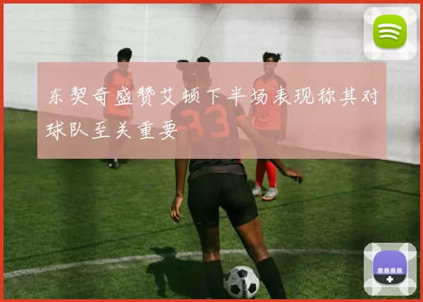 东契奇盛赞艾顿下半场表现称其对球队至关重要