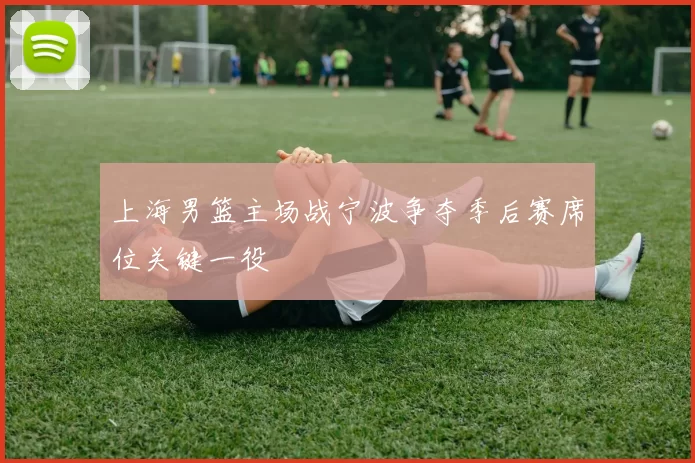 上海男篮主场战宁波争夺季后赛席位关键一役