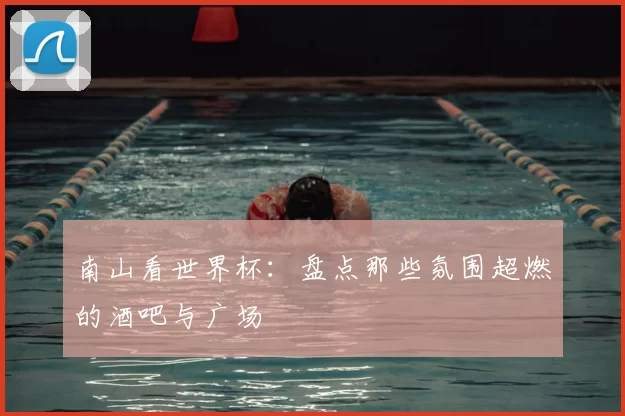 南山看世界杯:盘点那些氛围超燃的酒吧与广场