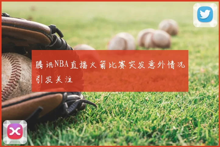 腾讯NBA直播火箭比赛突发意外情况引发关注