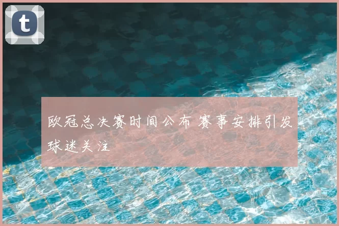 欧冠总决赛时间公布 赛事安排引发球迷关注
