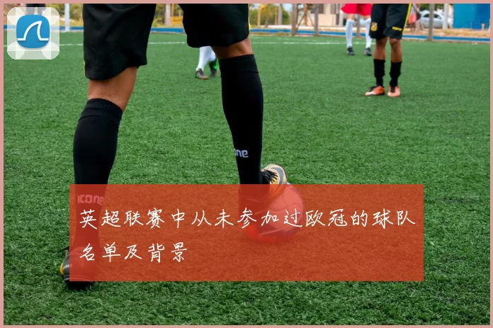英超联赛中从未参加过欧冠的球队名单及背景