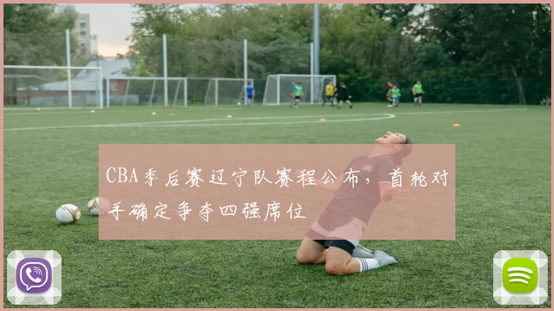 CBA季后赛辽宁队赛程公布,首轮对手确定争夺四强席位
