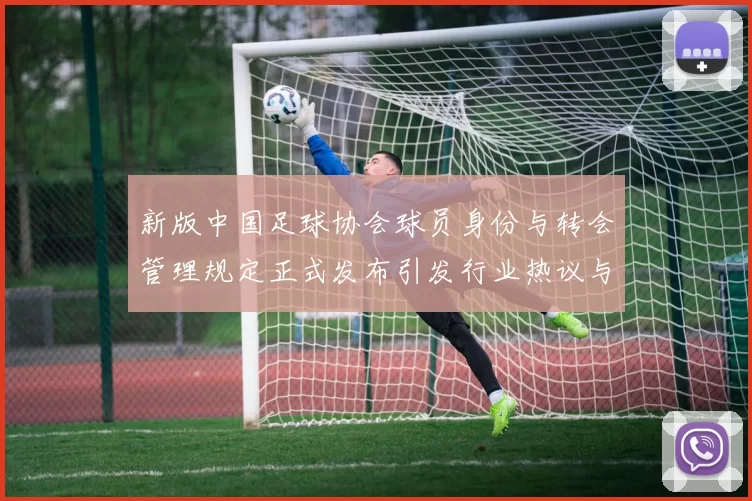 新版中国足球协会球员身份与转会管理规定正式发布引发行业热议与期待