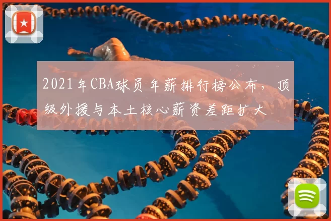 2021年CBA球员年薪排行榜公布,顶级外援与本土核心薪资差距扩大