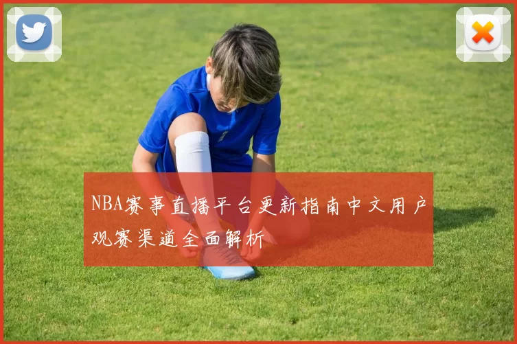 NBA赛事直播平台更新指南中文用户观赛渠道全面解析