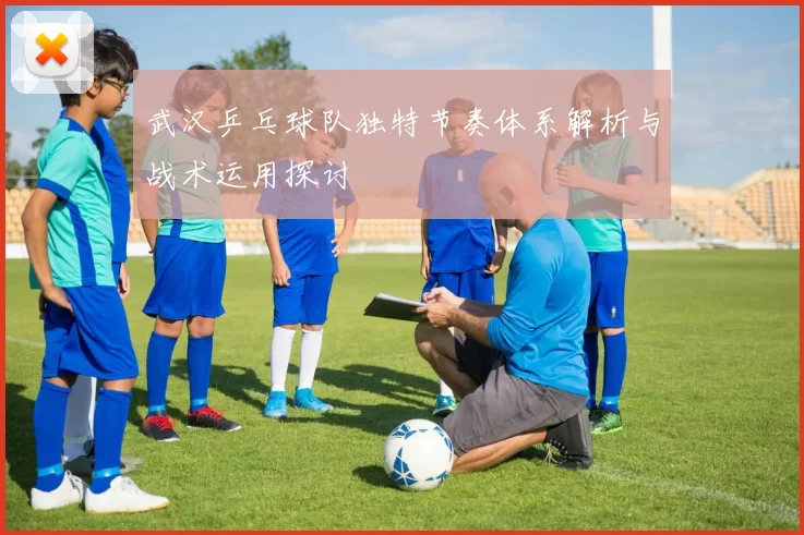 武汉乒乓球队独特节奏体系解析与战术运用探讨