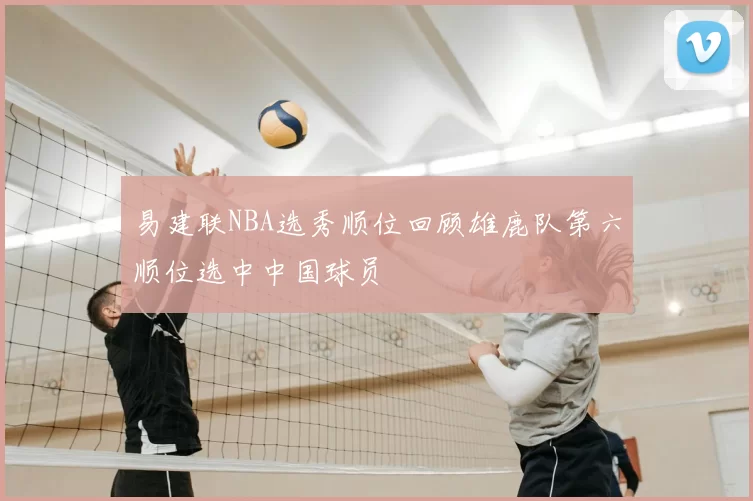 易建联NBA选秀顺位回顾雄鹿队第六顺位选中中国球员