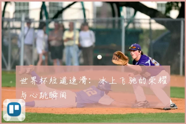 世界杯短道速滑:冰上飞驰的荣耀与心跳瞬间