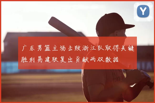 广东男篮主场击败浙江队取得关键胜利易建联复出贡献两双数据