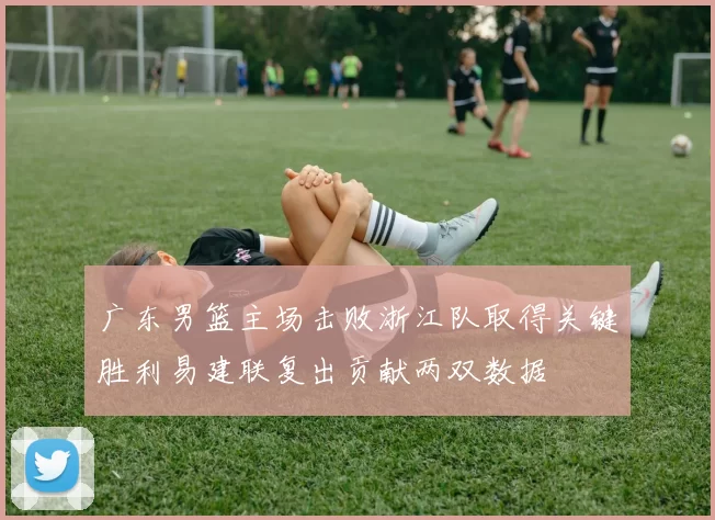 广东男篮主场击败浙江队取得关键胜利易建联复出贡献两双数据