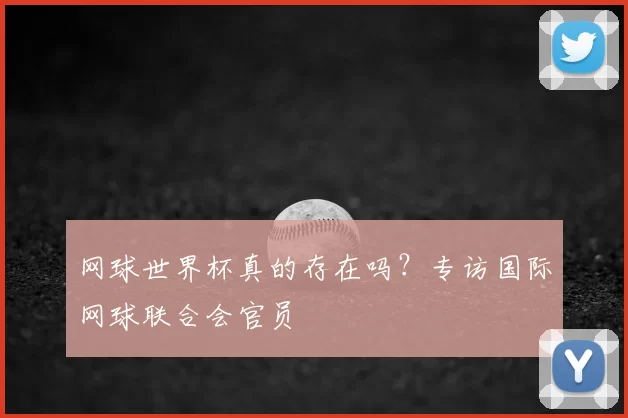 网球世界杯真的存在吗?专访国际网球联合会官员