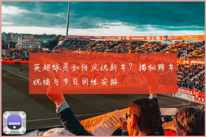 英超球员如何庆祝新年？揭秘跨年祝福与节日训练安排