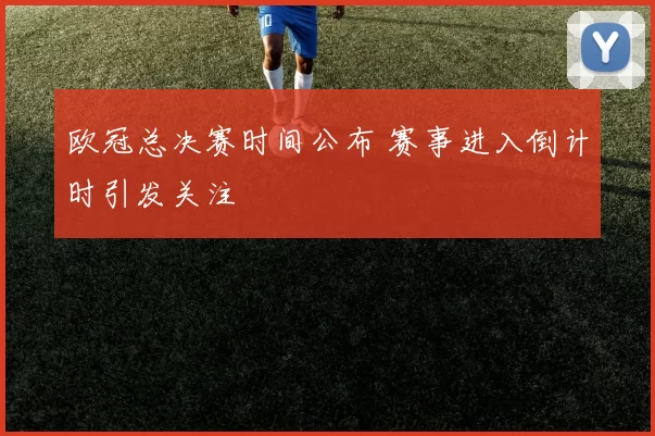 欧冠总决赛时间公布 赛事进入倒计时引发关注