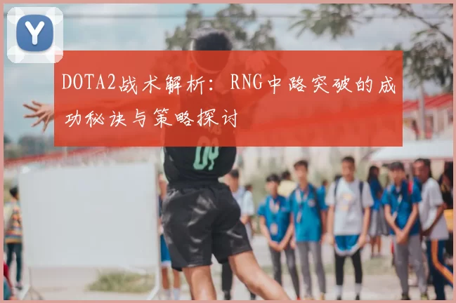 DOTA2战术解析:RNG中路突破的成功秘诀与策略探讨